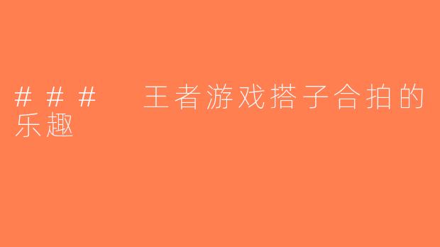 ### 王者游戏搭子合拍的乐趣