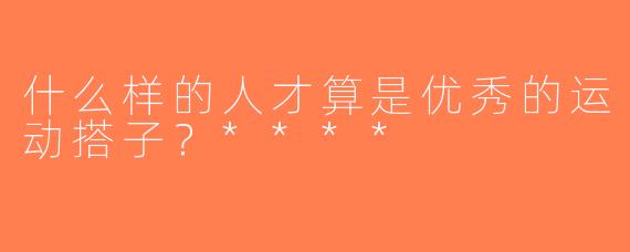 什么样的人才算是优秀的运动搭子？****