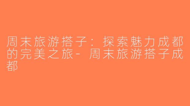 周末旅游搭子：探索魅力成都的完美之旅-周末旅游搭子成都