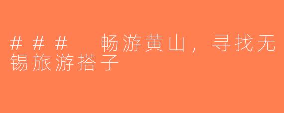 ### 畅游黄山，寻找无锡旅游搭子