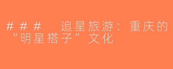 ### 追星旅游：重庆的“明星搭子”文化