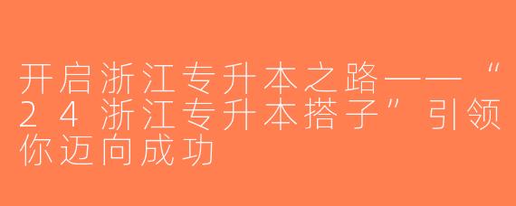 开启浙江专升本之路——“24浙江专升本搭子”引领你迈向成功