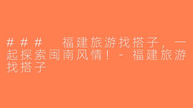 ### 福建旅游找搭子，一起探索闽南风情！-福建旅游找搭子