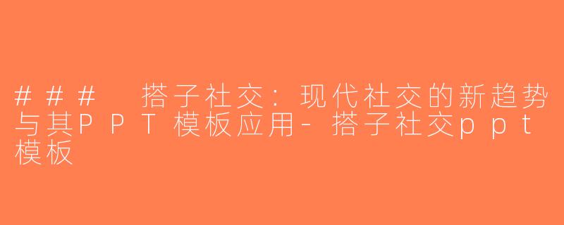 ### 搭子社交：现代社交的新趋势与其PPT模板应用-搭子社交ppt模板