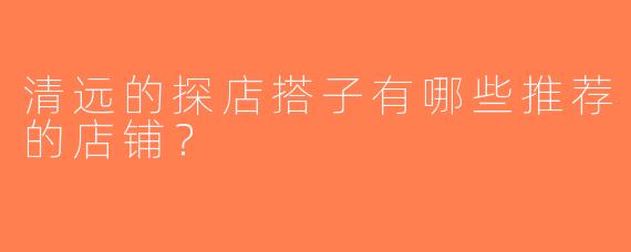清远的探店搭子有哪些推荐的店铺？