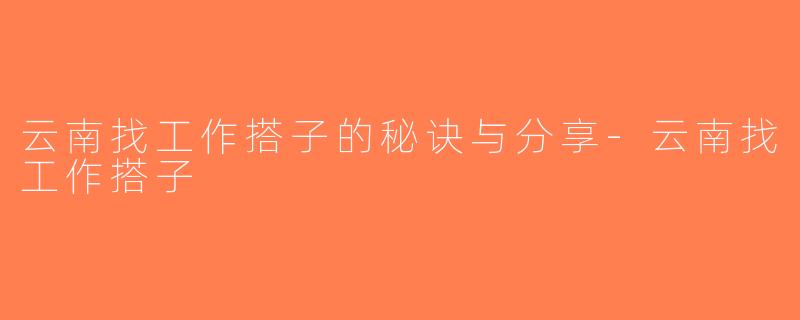 云南找工作搭子的秘诀与分享-云南找工作搭子