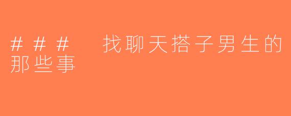 ### 找聊天搭子男生的那些事