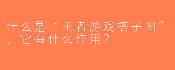 什么是“王者游戏搭子图”，它有什么作用？