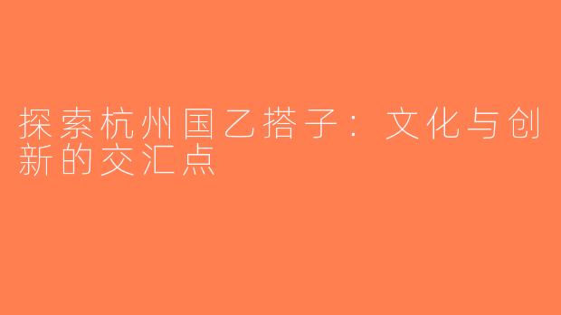 探索杭州国乙搭子：文化与创新的交汇点