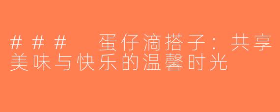 ### 蛋仔滴搭子：共享美味与快乐的温馨时光