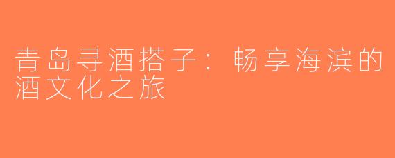青岛寻酒搭子：畅享海滨的酒文化之旅