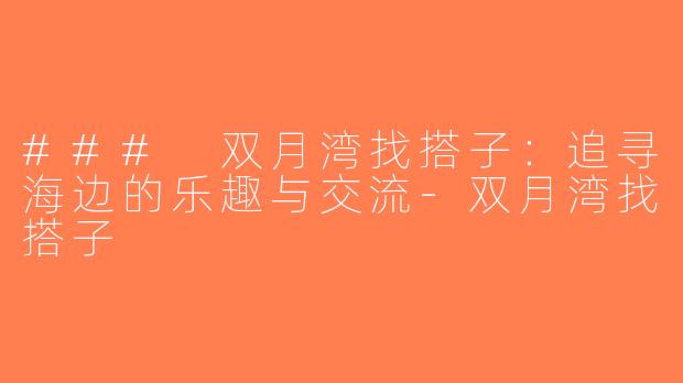 ### 双月湾找搭子：追寻海边的乐趣与交流-双月湾找搭子