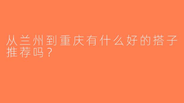 从兰州到重庆有什么好的搭子推荐吗？  