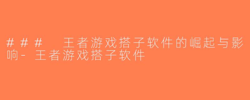 ### 王者游戏搭子软件的崛起与影响-王者游戏搭子软件