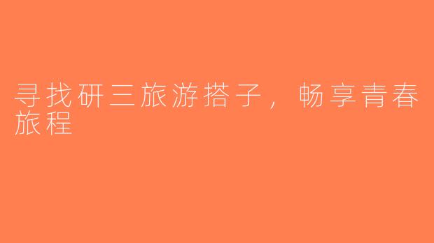 寻找研三旅游搭子，畅享青春旅程