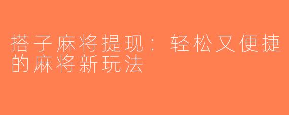 搭子麻将提现：轻松又便捷的麻将新玩法