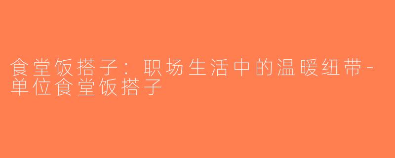 食堂饭搭子：职场生活中的温暖纽带-单位食堂饭搭子