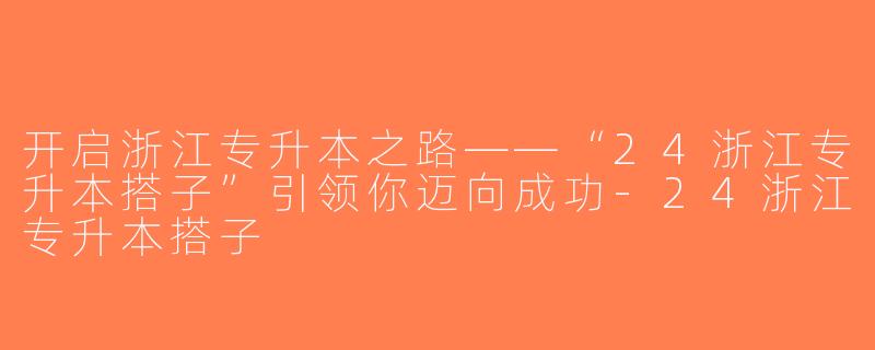 开启浙江专升本之路——“24浙江专升本搭子”引领你迈向成功-24浙江专升本搭子