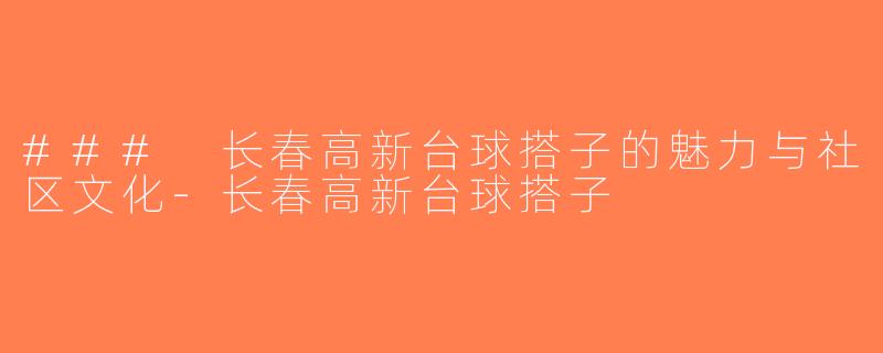### 长春高新台球搭子的魅力与社区文化-长春高新台球搭子