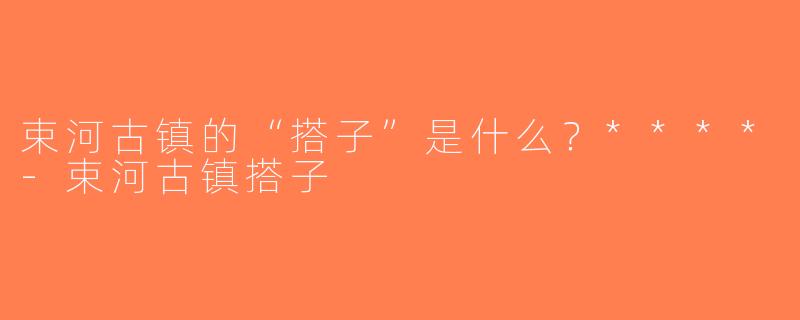 束河古镇的“搭子”是什么？****-束河古镇搭子