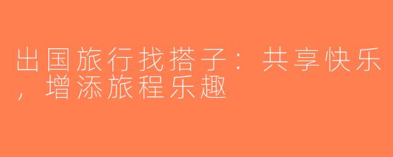 出国旅行找搭子：共享快乐，增添旅程乐趣