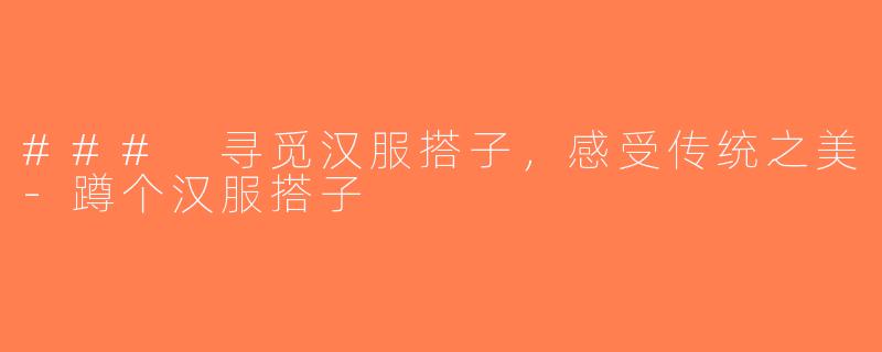 ### 寻觅汉服搭子，感受传统之美-蹲个汉服搭子