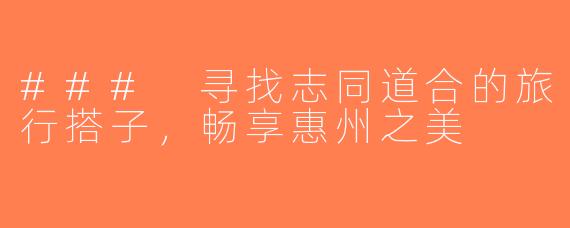 ### 寻找志同道合的旅行搭子，畅享惠州之美