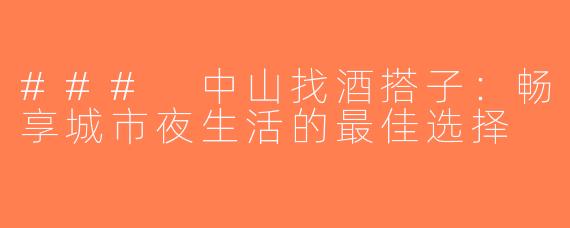 ### 中山找酒搭子：畅享城市夜生活的最佳选择