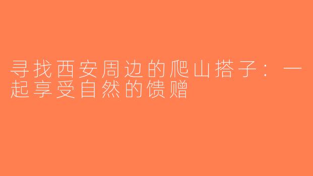 寻找西安周边的爬山搭子：一起享受自然的馈赠