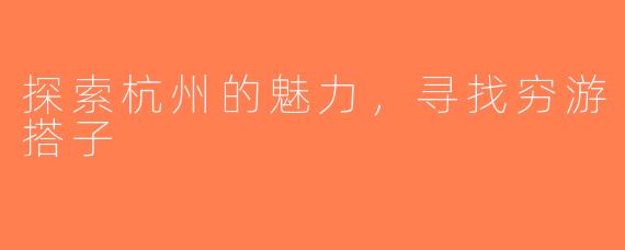 探索杭州的魅力，寻找穷游搭子