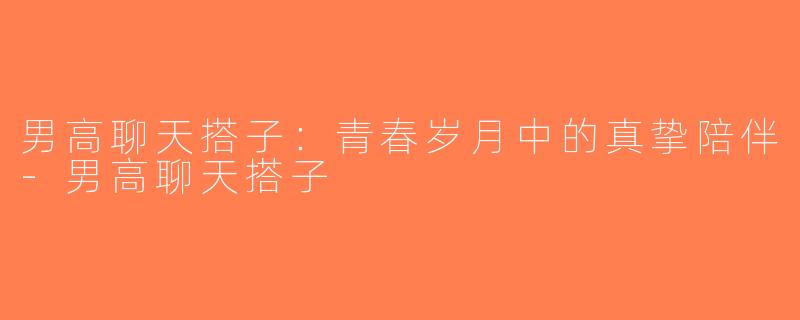 男高聊天搭子：青春岁月中的真挚陪伴-男高聊天搭子