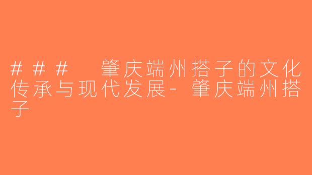 ### 肇庆端州搭子的文化传承与现代发展-肇庆端州搭子