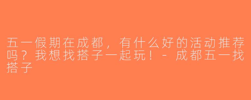 五一假期在成都，有什么好的活动推荐吗？我想找搭子一起玩！-成都五一找搭子