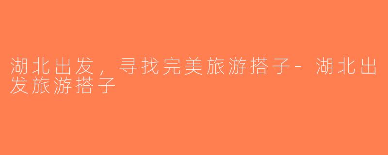 湖北出发，寻找完美旅游搭子-湖北出发旅游搭子