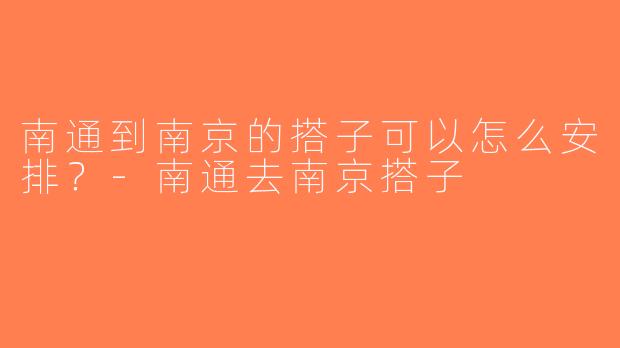 南通到南京的搭子可以怎么安排？-南通去南京搭子