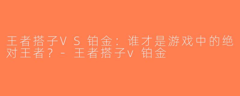 王者搭子VS铂金：谁才是游戏中的绝对王者？-王者搭子v铂金