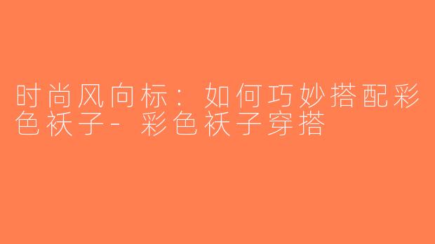时尚风向标：如何巧妙搭配彩色袄子-彩色袄子穿搭