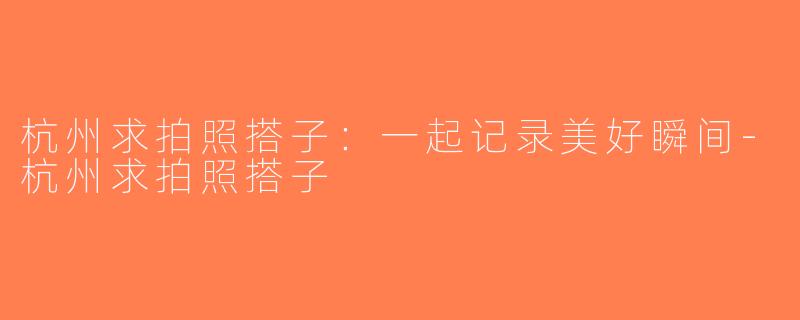 杭州求拍照搭子：一起记录美好瞬间-杭州求拍照搭子