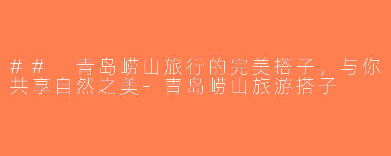## 青岛崂山旅行的完美搭子，与你共享自然之美-青岛崂山旅游搭子