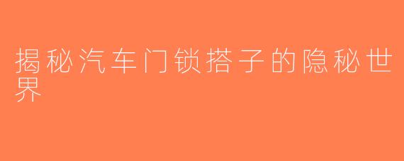 揭秘汽车门锁搭子的隐秘世界