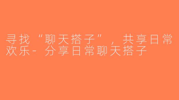 寻找“聊天搭子”，共享日常欢乐-分享日常聊天搭子