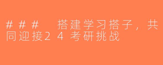### 搭建学习搭子，共同迎接24考研挑战