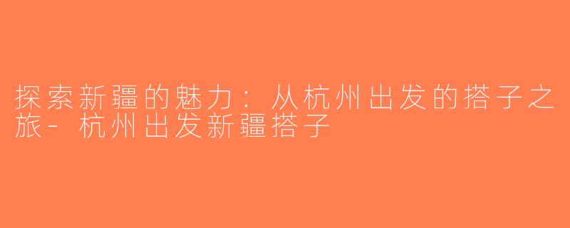 探索新疆的魅力：从杭州出发的搭子之旅-杭州出发新疆搭子