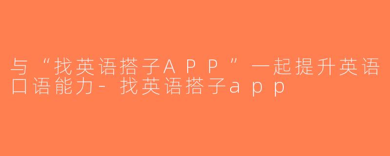与“找英语搭子APP”一起提升英语口语能力-找英语搭子app