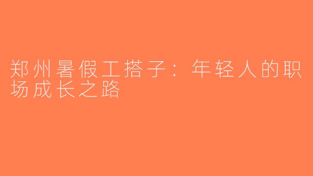 郑州暑假工搭子：年轻人的职场成长之路