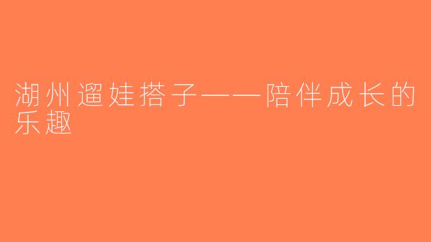 湖州遛娃搭子——陪伴成长的乐趣