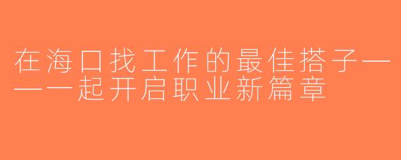 在海口找工作的最佳搭子——一起开启职业新篇章