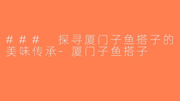 ### 探寻厦门子鱼搭子的美味传承-厦门子鱼搭子