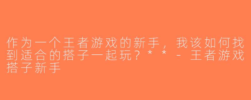 作为一个王者游戏的新手，我该如何找到适合的搭子一起玩？**-王者游戏搭子新手