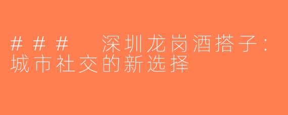 ### 深圳龙岗酒搭子：城市社交的新选择